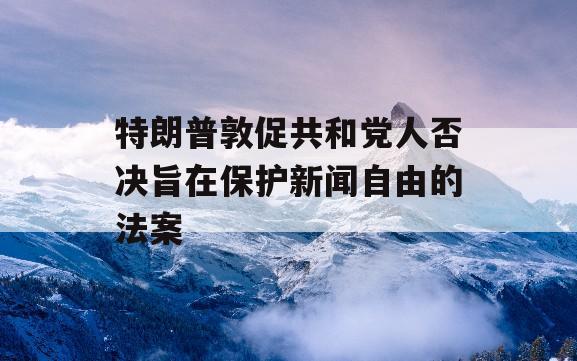 特朗普敦促共和党人否决旨在保护新闻自由的法案