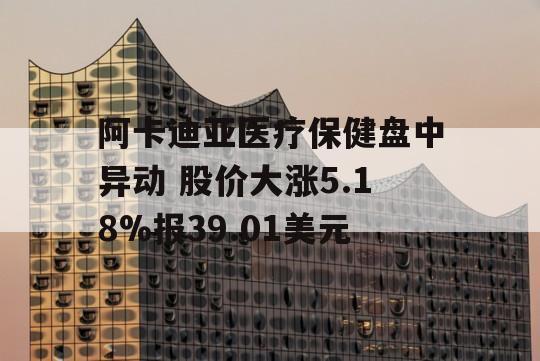 阿卡迪亚医疗保健盘中异动 股价大涨5.18%报39.01美元