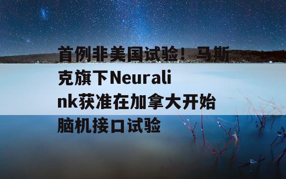 首例非美国试验！马斯克旗下Neuralink获准在加拿大开始脑机接口试验